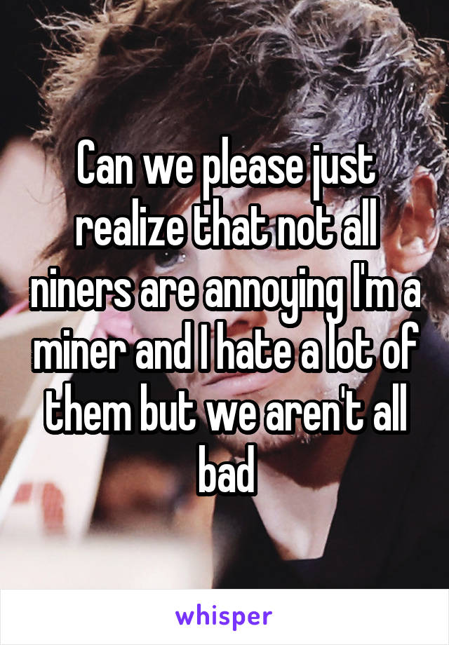 Can we please just realize that not all niners are annoying I'm a miner and I hate a lot of them but we aren't all bad