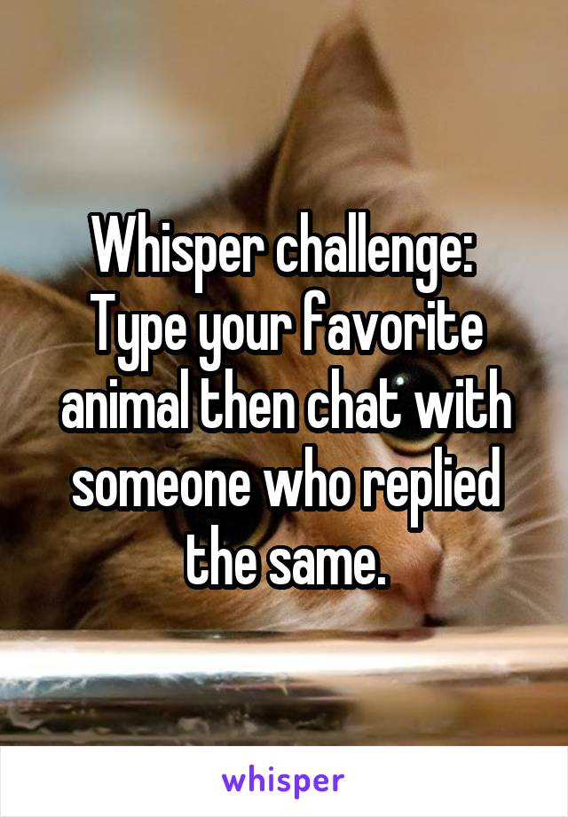 Whisper challenge: 
Type your favorite animal then chat with someone who replied the same.