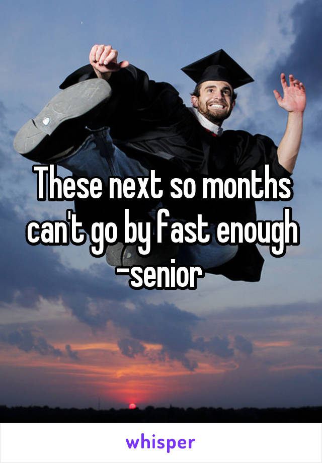 These next so months can't go by fast enough -senior 