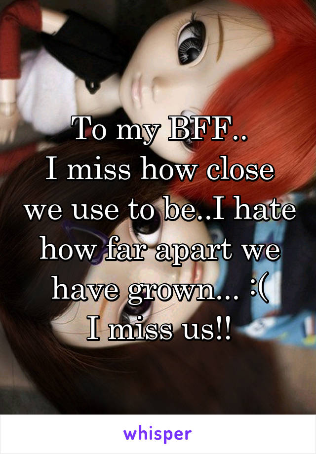 To my BFF..
I miss how close we use to be..I hate how far apart we have grown... :(
I miss us!!