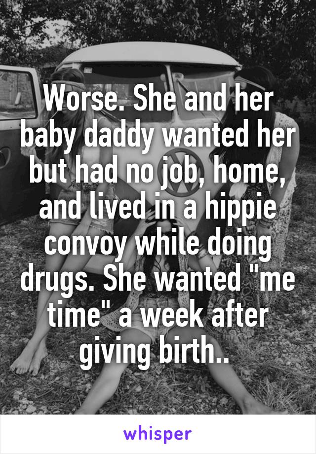 Worse. She and her baby daddy wanted her but had no job, home, and lived in a hippie convoy while doing drugs. She wanted "me time" a week after giving birth.. 