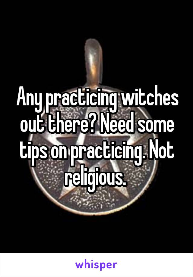 Any practicing witches out there? Need some tips on practicing. Not religious. 