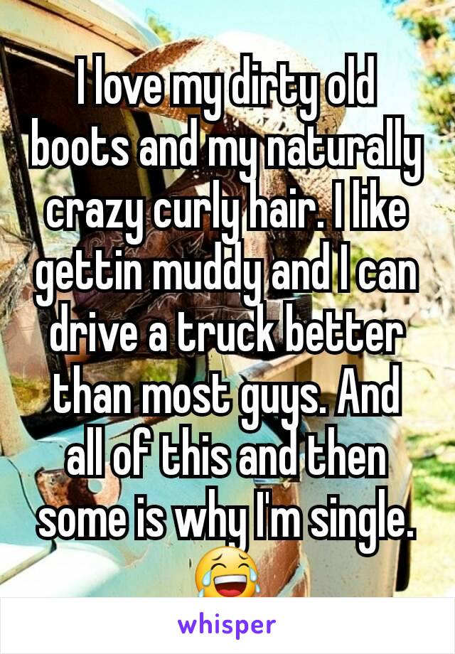 I love my dirty old boots and my naturally crazy curly hair. I like gettin muddy and I can drive a truck better than most guys. And  all of this and then some is why I'm single.😂