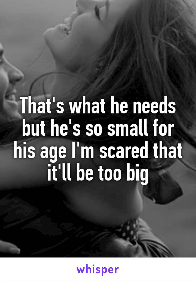 That's what he needs but he's so small for his age I'm scared that it'll be too big