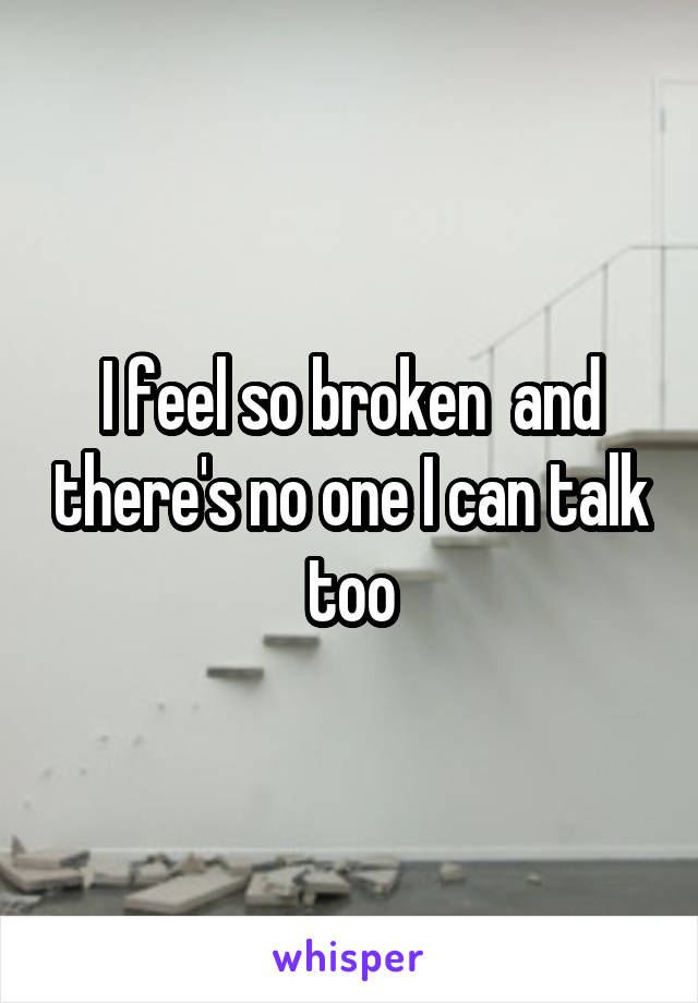 I feel so broken  and there's no one I can talk too