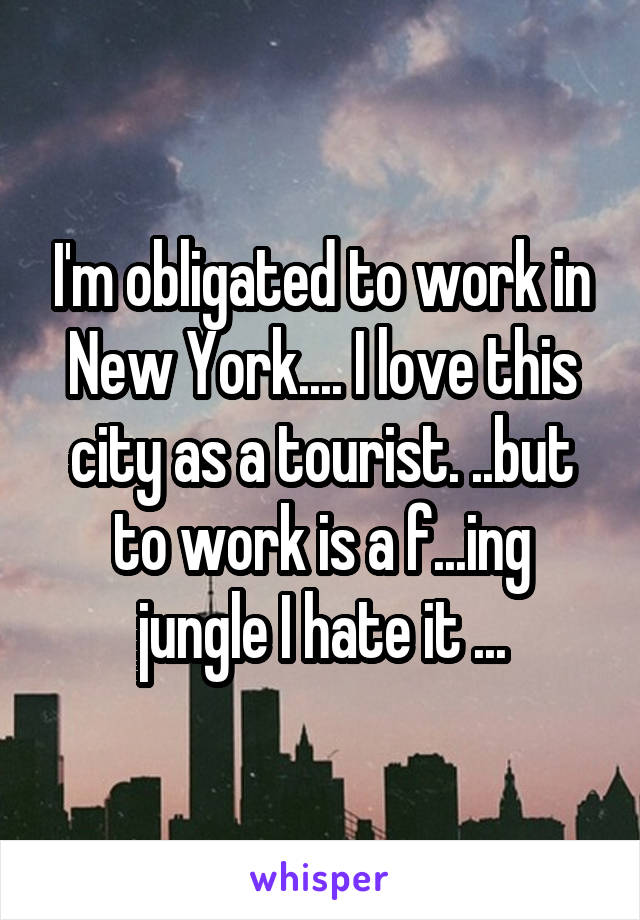 I'm obligated to work in New York.... I love this city as a tourist. ..but to work is a f...ing jungle I hate it ...