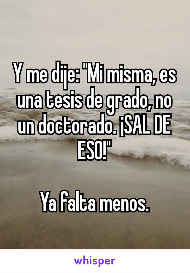 Y me dije: "Mi misma, es una tesis de grado, no un doctorado. ¡SAL DE ESO!"

Ya falta menos.