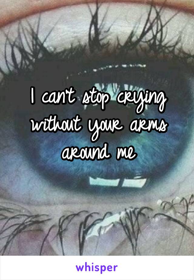 I can't stop crying without your arms around me
