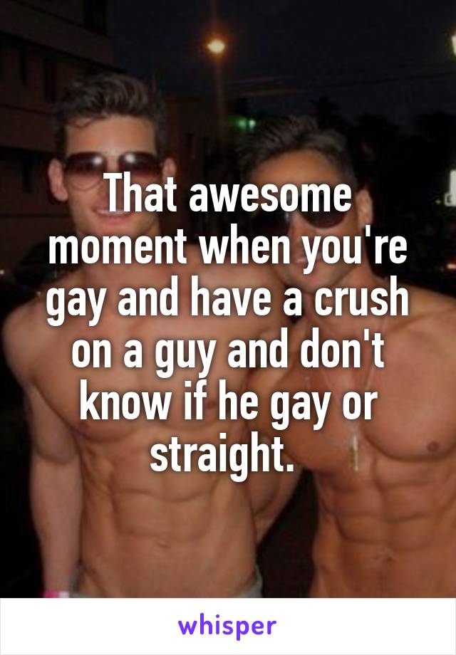 That awesome moment when you're gay and have a crush on a guy and don't know if he gay or straight. 