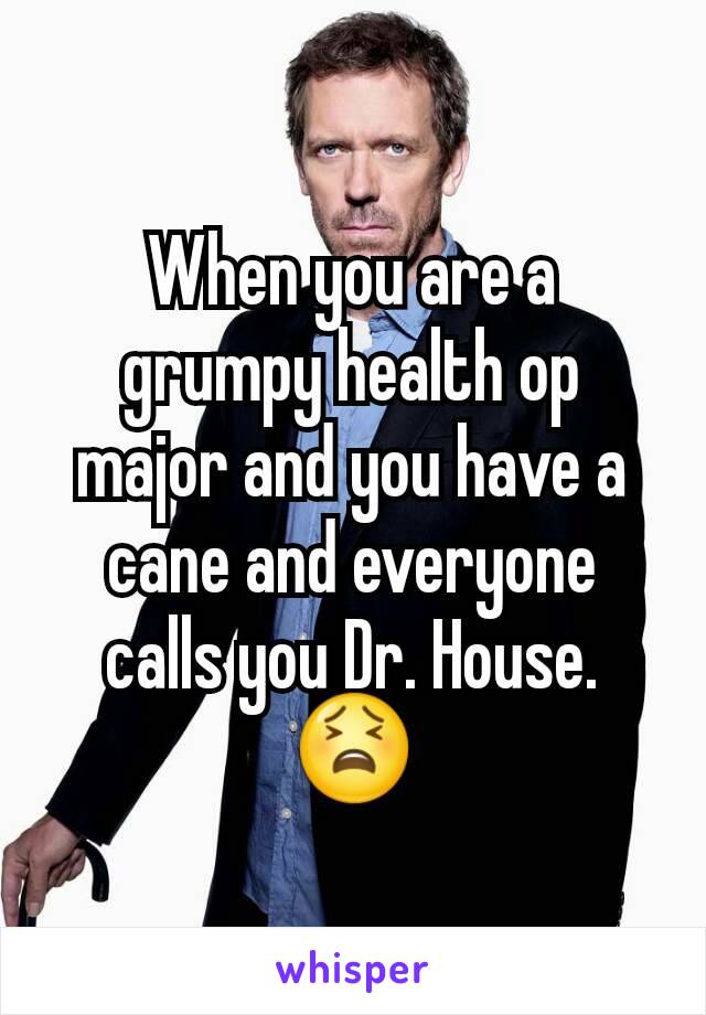 When you are a grumpy health op major and you have a cane and everyone calls you Dr. House.
😫