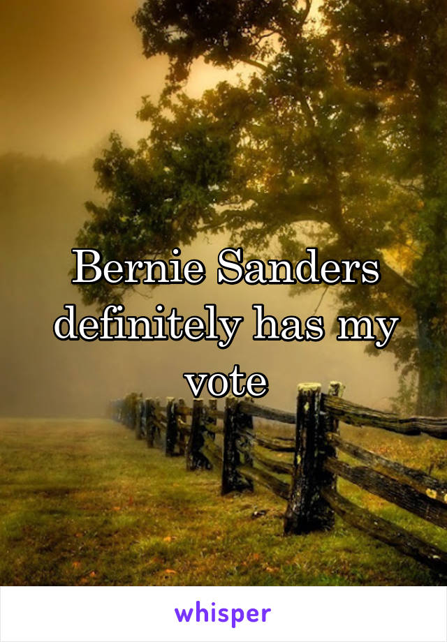 Bernie Sanders definitely has my vote