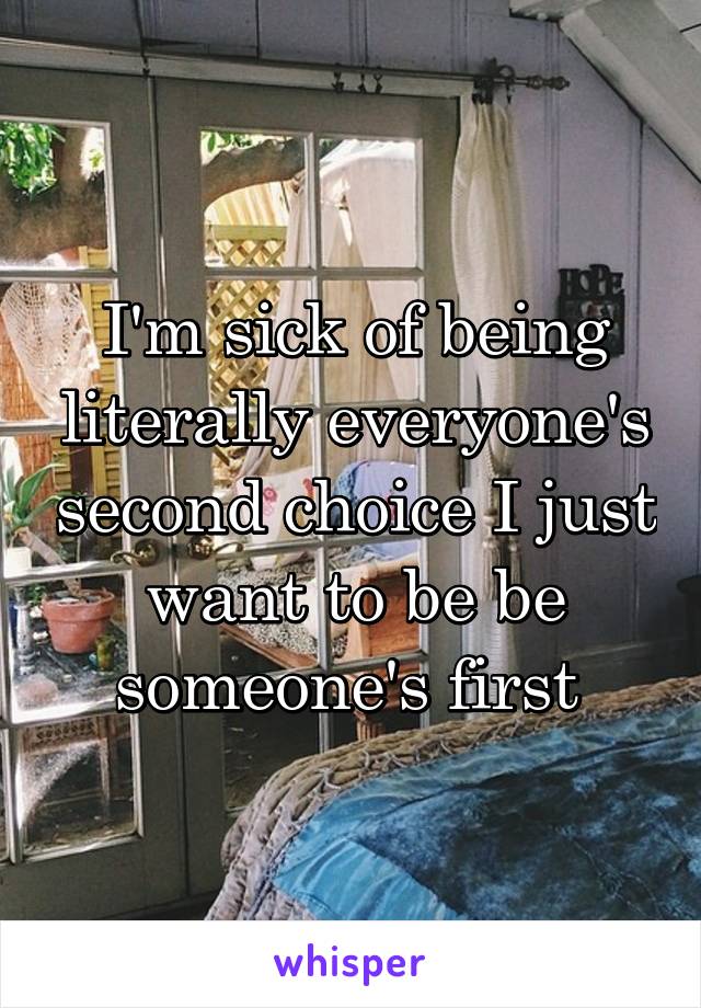 I'm sick of being literally everyone's second choice I just want to be be someone's first 