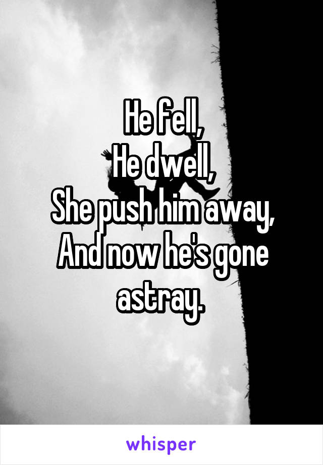 He fell,
He dwell,
She push him away,
And now he's gone astray. 
