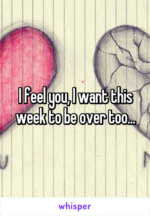 I feel you, I want this week to be over too...