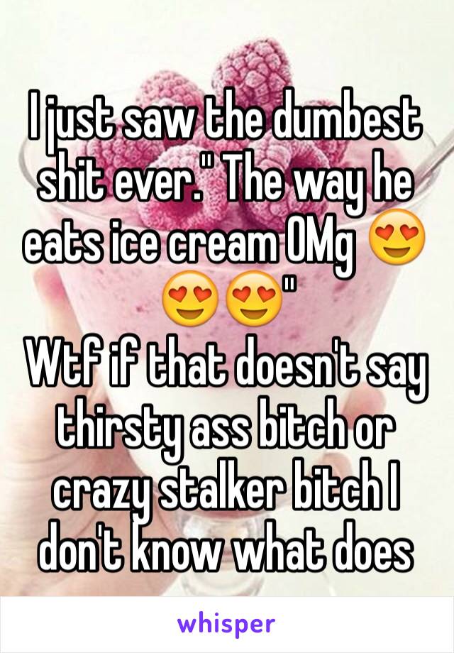 I just saw the dumbest shit ever." The way he eats ice cream OMg 😍😍😍"
Wtf if that doesn't say thirsty ass bitch or crazy stalker bitch I don't know what does