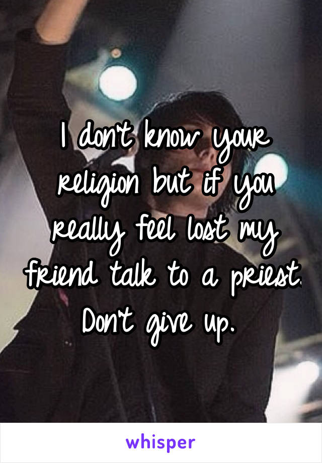 I don't know your religion but if you really feel lost my friend talk to a priest. Don't give up. 