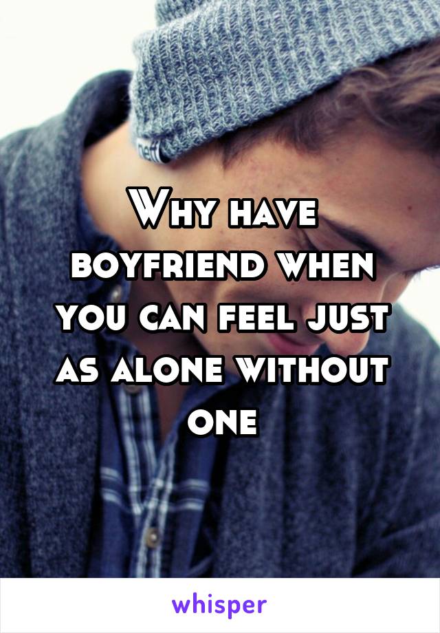 Why have boyfriend when you can feel just as alone without one