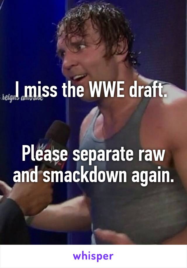 I miss the WWE draft. 


Please separate raw and smackdown again.