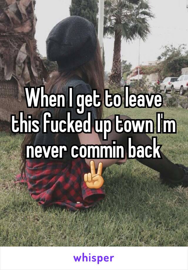 When I get to leave this fucked up town I'm never commin back✌