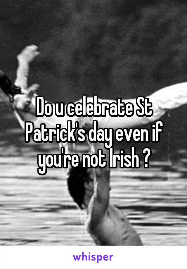 Do u celebrate St Patrick's day even if you're not Irish ?