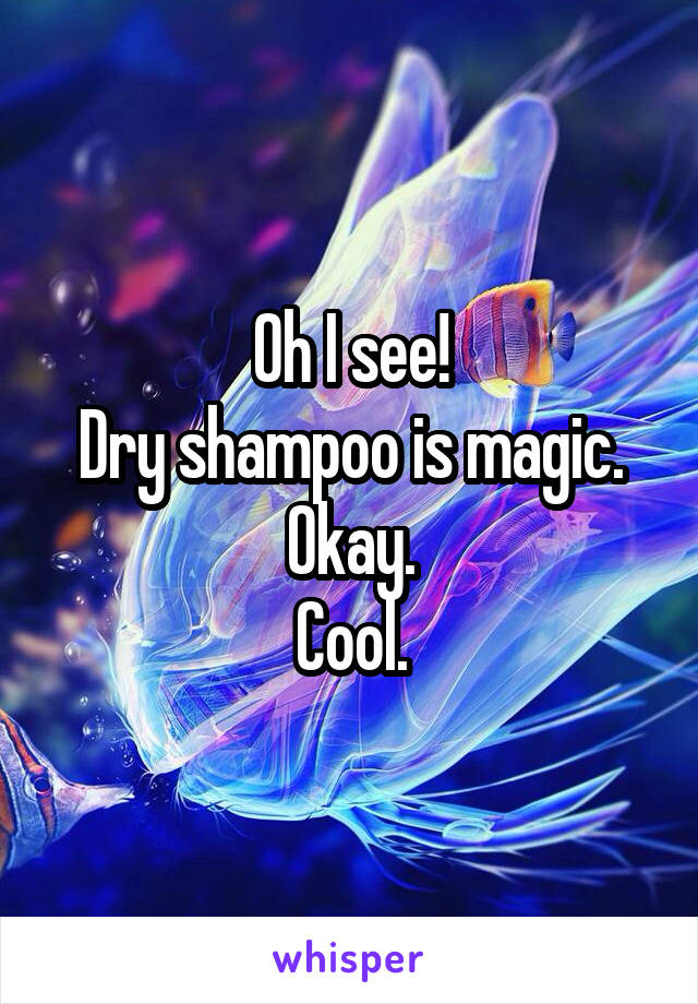 Oh I see!
Dry shampoo is magic.
Okay.
Cool.