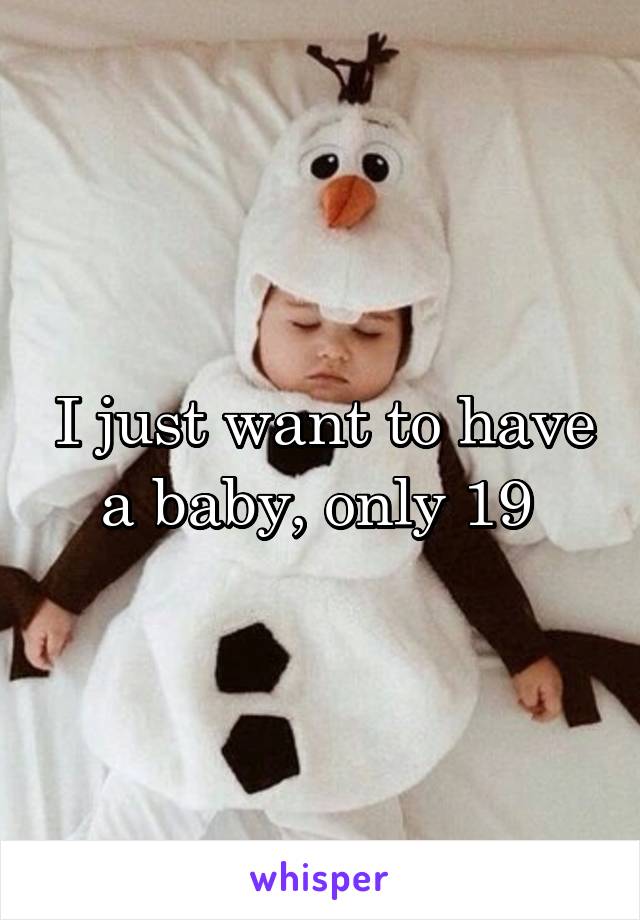 I just want to have a baby, only 19 