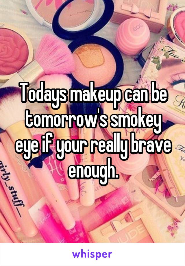 Todays makeup can be tomorrow's smokey eye if your really brave enough.