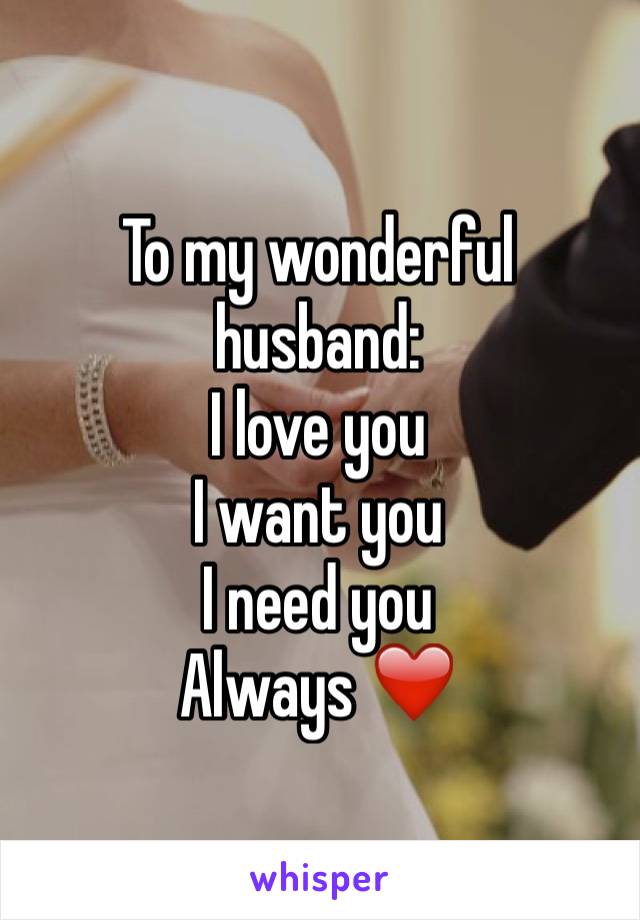 To my wonderful husband:
I love you 
I want you 
I need you 
Always ❤️