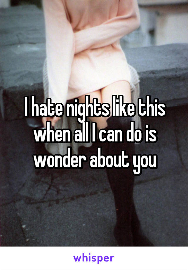 I hate nights like this when all I can do is wonder about you