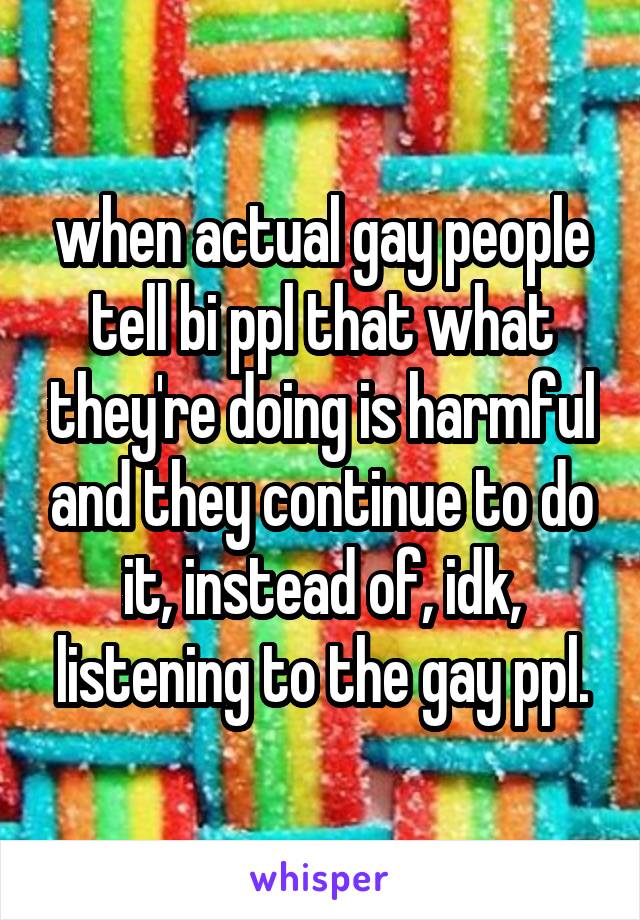 when actual gay people tell bi ppl that what they're doing is harmful and they continue to do it, instead of, idk, listening to the gay ppl.