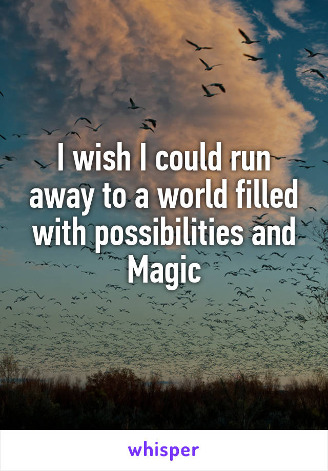 I wish I could run away to a world filled with possibilities and Magic
