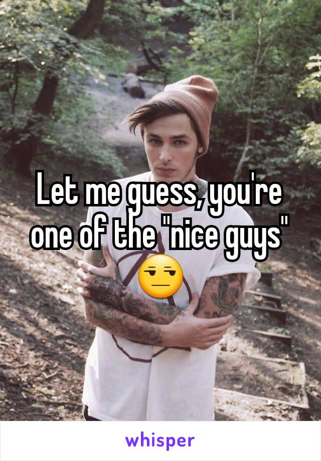 Let me guess, you're one of the "nice guys" 😒