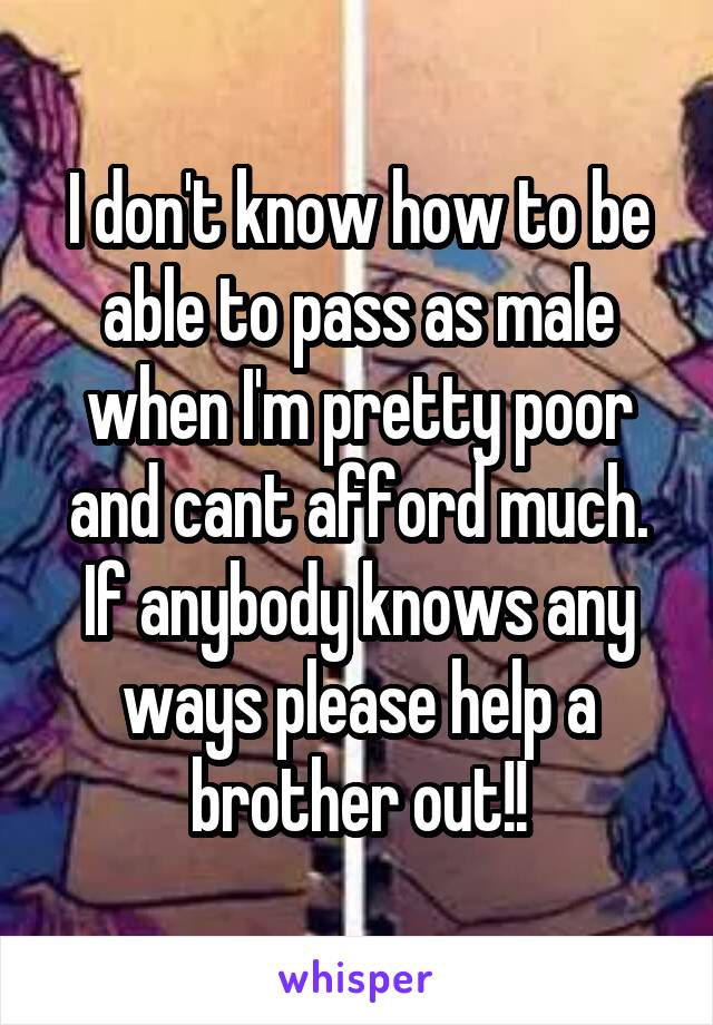 I don't know how to be able to pass as male when I'm pretty poor and cant afford much. If anybody knows any ways please help a brother out!!