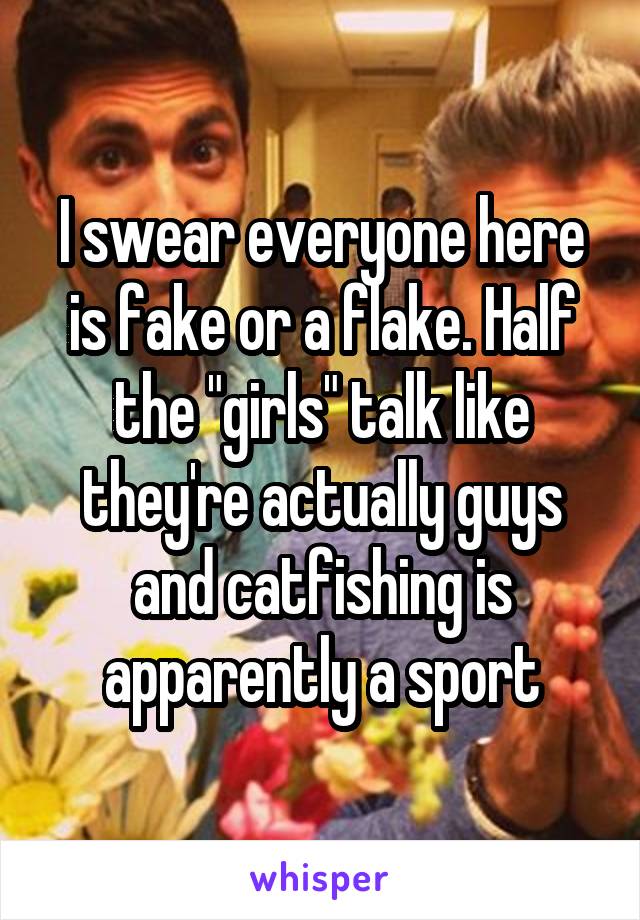 I swear everyone here is fake or a flake. Half the "girls" talk like they're actually guys and catfishing is apparently a sport