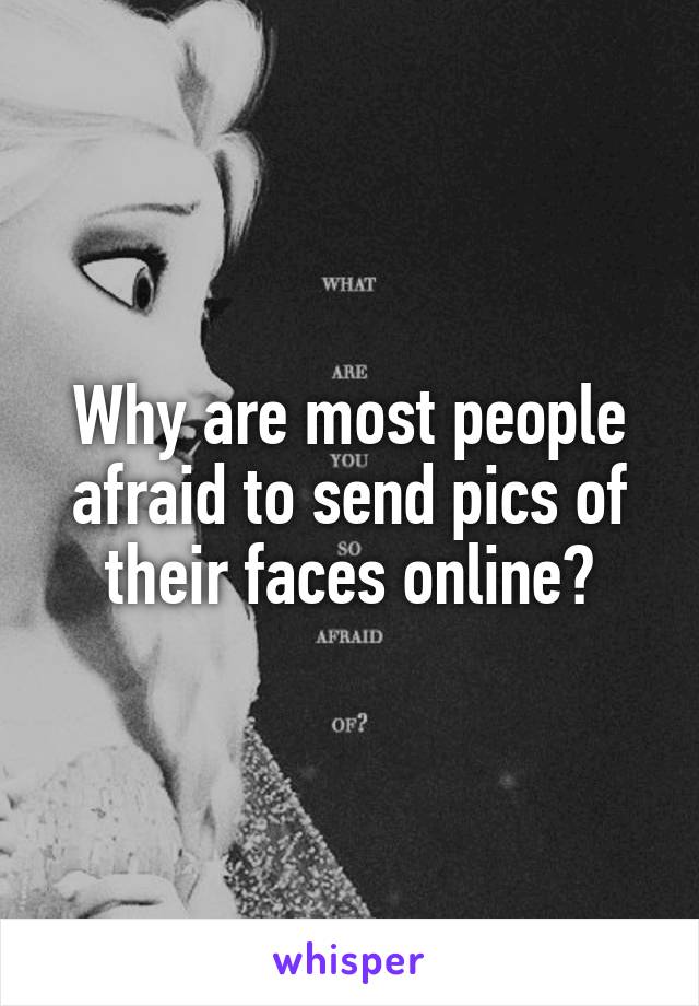 Why are most people afraid to send pics of their faces online?