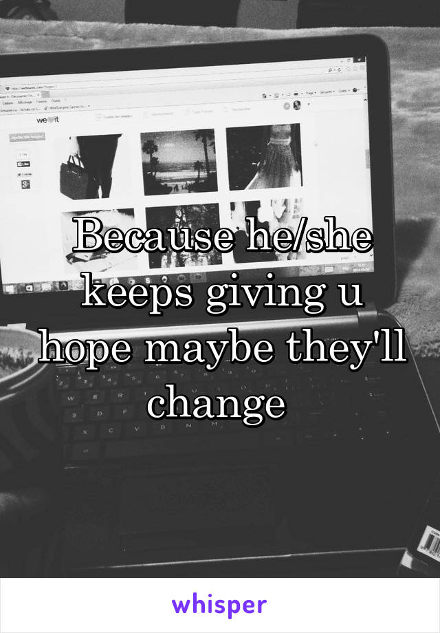 Because he/she keeps giving u hope maybe they'll change 