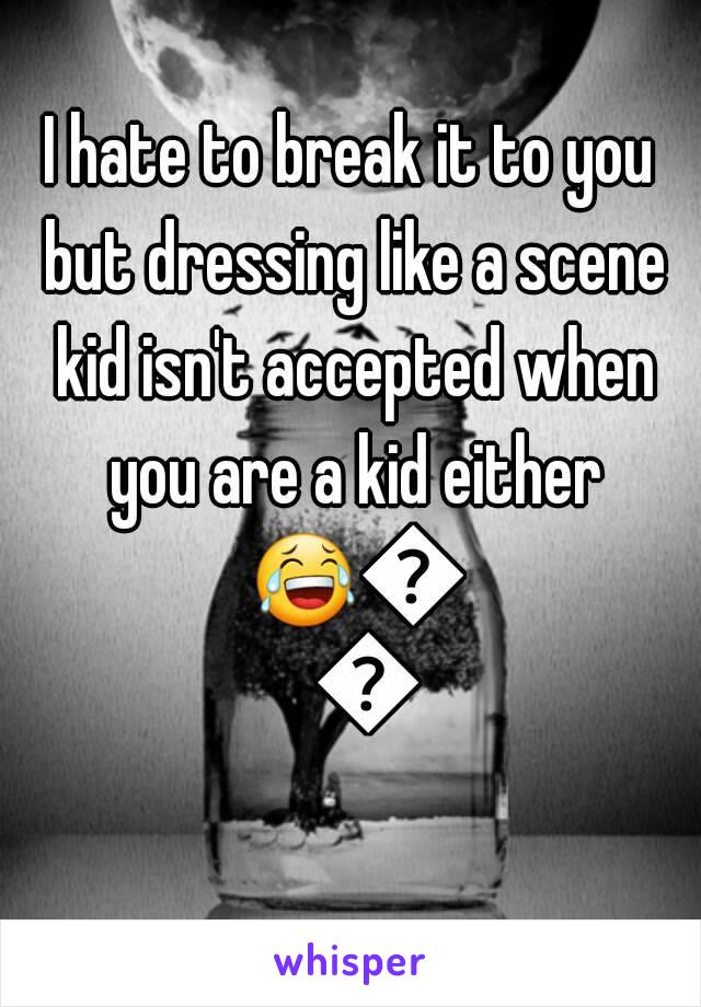 I hate to break it to you but dressing like a scene kid isn't accepted when you are a kid either 😂😂😂