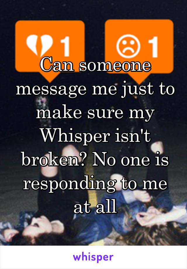 Can someone message me just to make sure my Whisper isn't broken? No one is responding to me at all