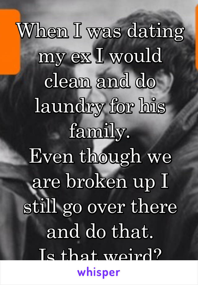 When I was dating my ex I would clean and do laundry for his family.
Even though we are broken up I still go over there and do that.
Is that weird?