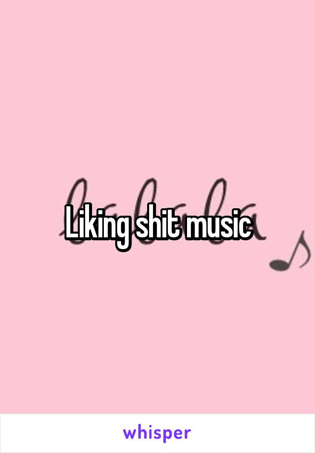 Liking shit music