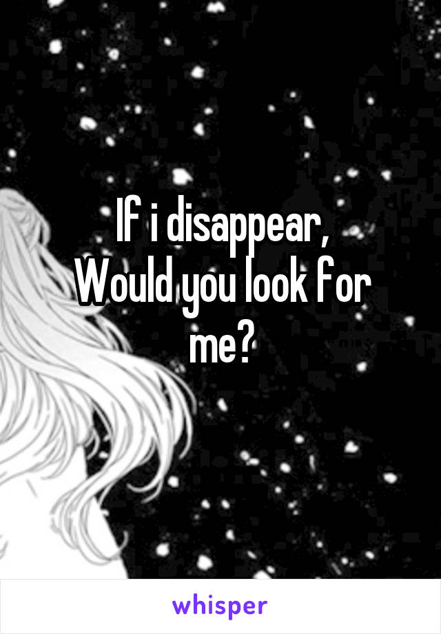 If i disappear,
Would you look for me?
