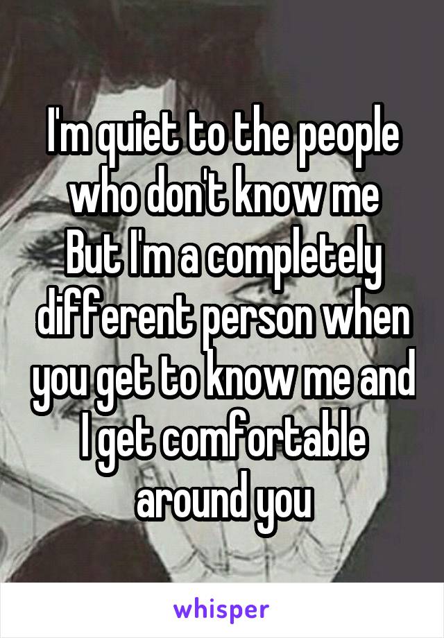 I'm quiet to the people who don't know me
But I'm a completely different person when you get to know me and I get comfortable around you