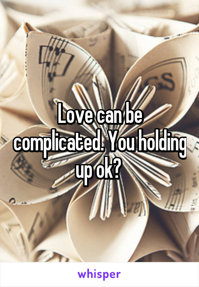 Love can be complicated. You holding up ok? 