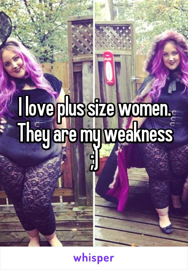 I love plus size women. They are my weakness ;)