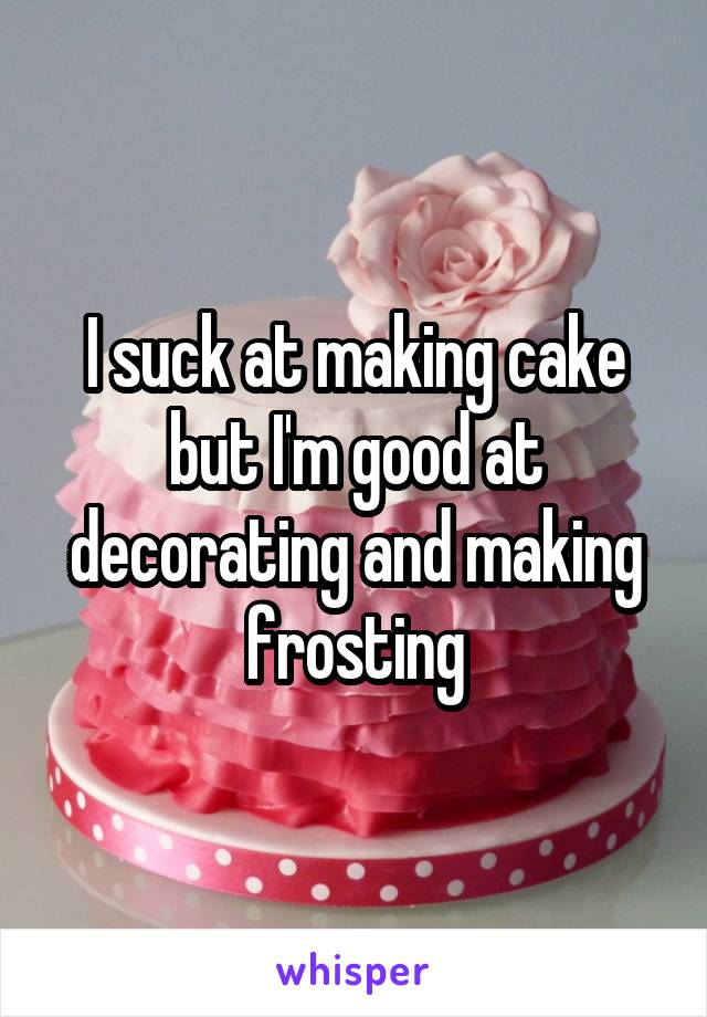 I suck at making cake but I'm good at decorating and making frosting