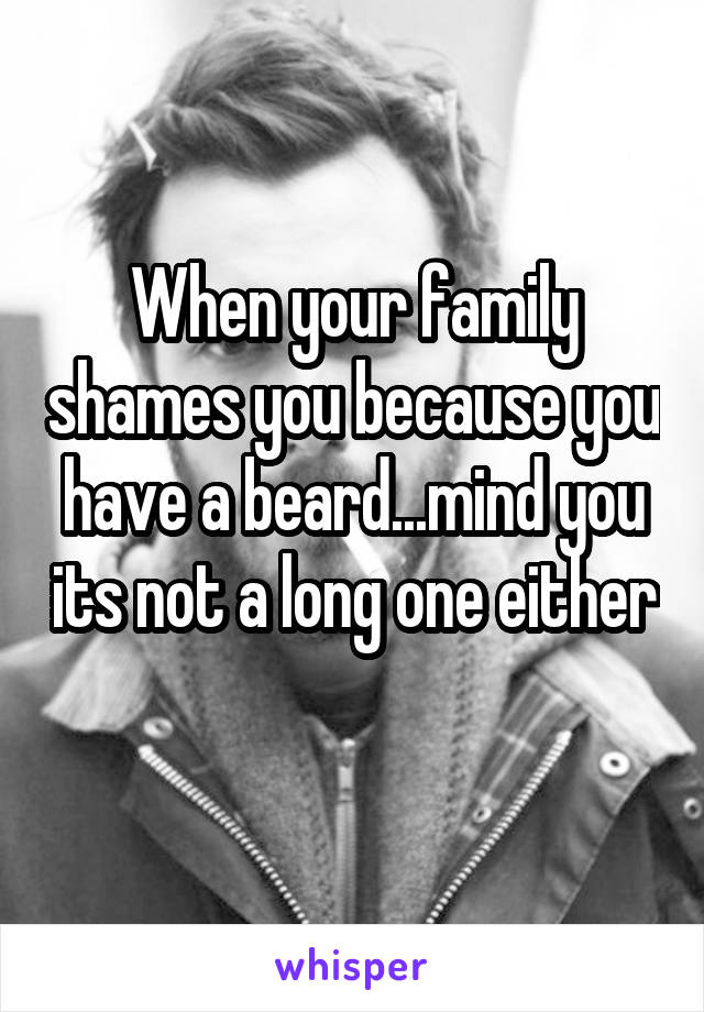 When your family shames you because you have a beard...mind you its not a long one either 