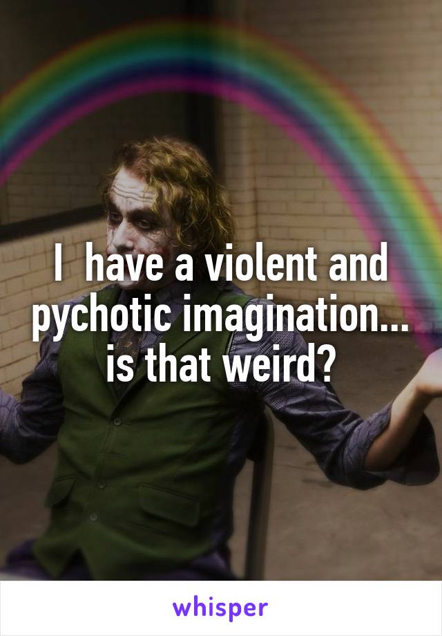 I  have a violent and pychotic imagination...
is that weird?