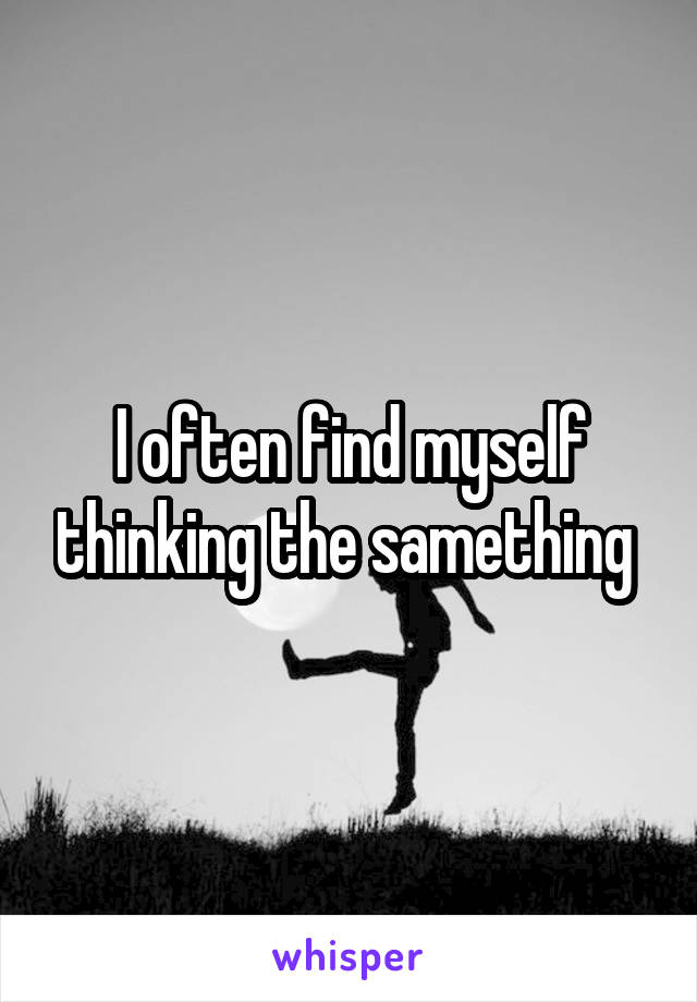 I often find myself thinking the samething 