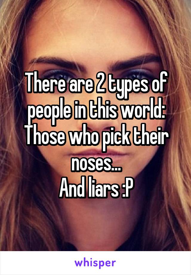 There are 2 types of people in this world:
Those who pick their noses...
And liars :P