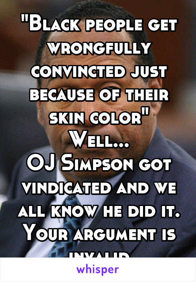 "Black people get wrongfully convincted just because of their skin color"
Well...
OJ Simpson got vindicated and we all know he did it. Your argument is invalid